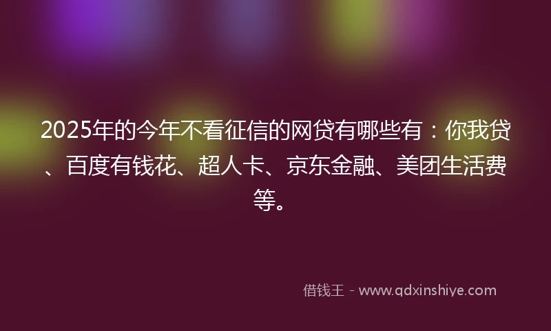 2025年的今年不看征信的网贷有哪些有：你我贷、百度有钱花、超人卡、京东金融、美团生活费等。