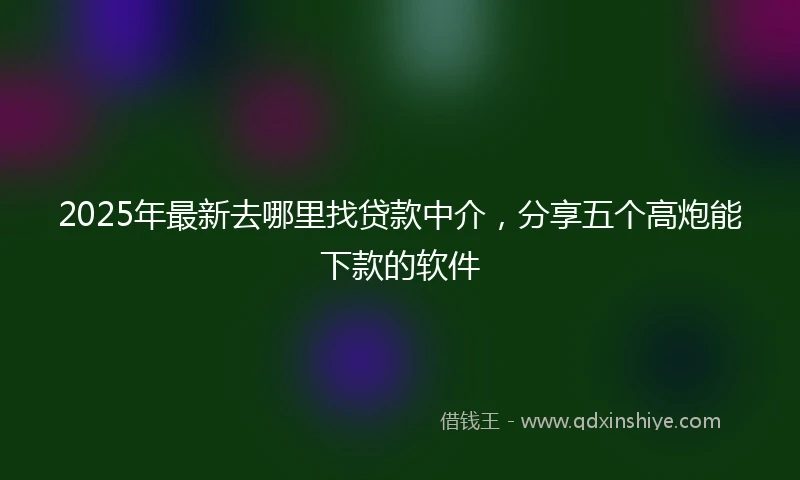 2025年最新去哪里找贷款中介，分享五个高炮能下款的软件