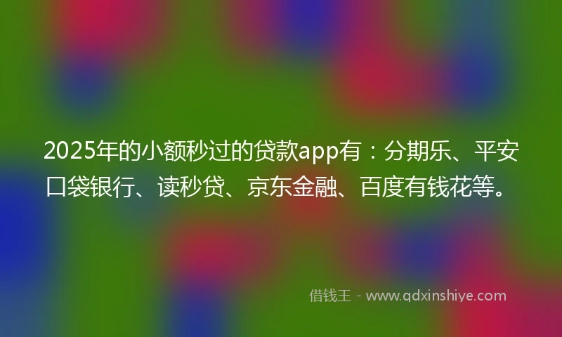 2025年的小额秒过的贷款app有：分期乐、平安口袋银行、读秒贷、京东金融、百度有钱花等。