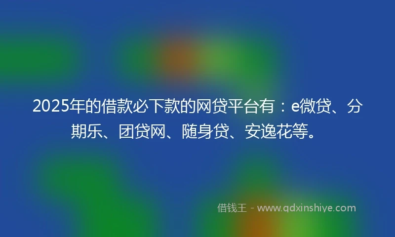 2025年的借款必下款的网贷平台有：e微贷、分期乐、团贷网、随身贷、安逸花等。