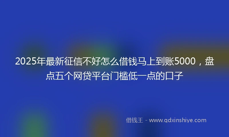 2025年最新征信不好怎么借钱马上到账5000，盘点五个网贷平台门槛低一点的口子