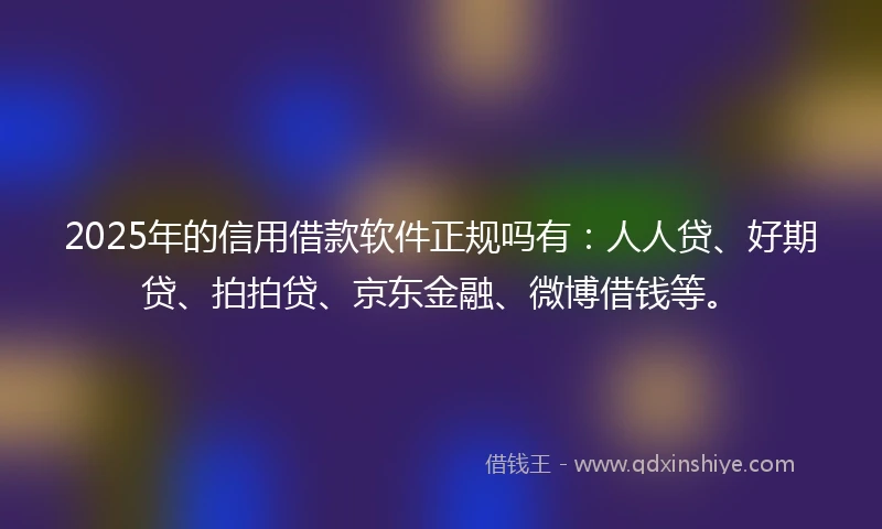 2025年的信用借款软件正规吗有：人人贷、好期贷、拍拍贷、京东金融、微博借钱等。