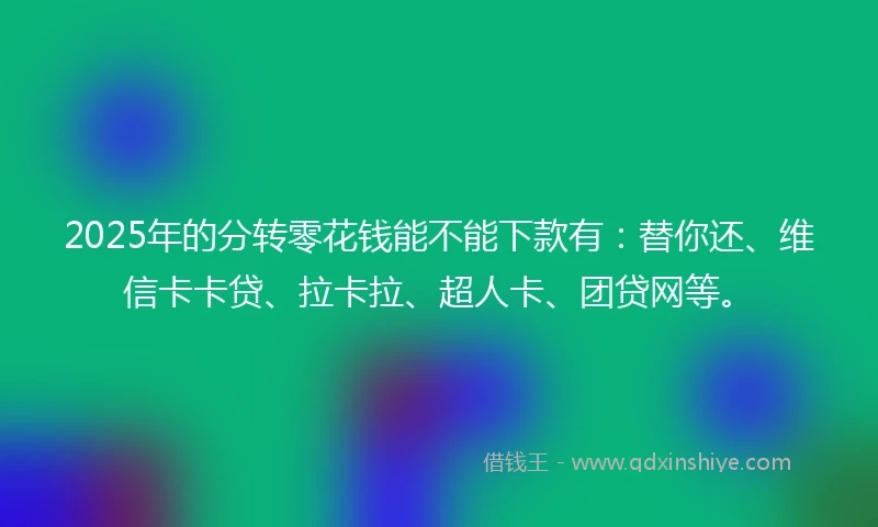 2025年的分转零花钱能不能下款有：替你还、维信卡卡贷、拉卡拉、超人卡、团贷网等。