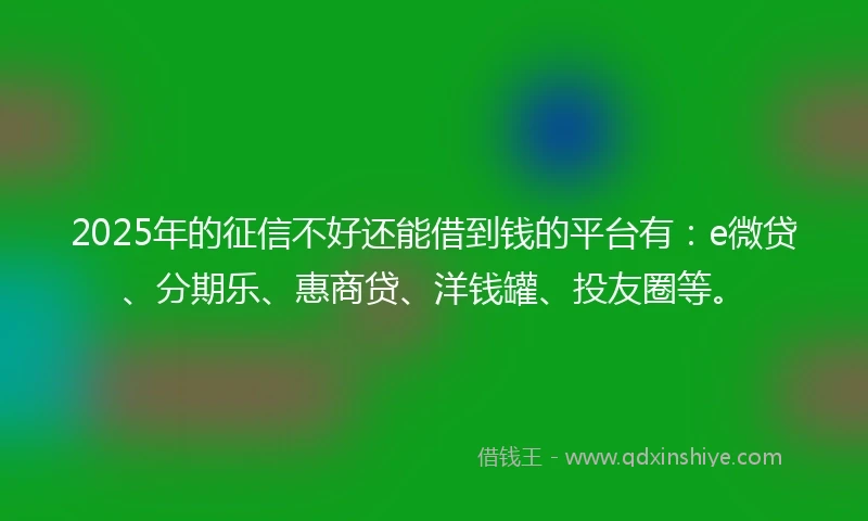 2025年的征信不好还能借到钱的平台有：e微贷、分期乐、惠商贷、洋钱罐、投友圈等。