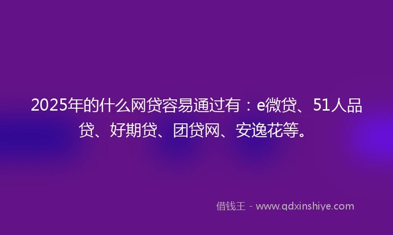 2025年的什么网贷容易通过有：e微贷、51人品贷、好期贷、团贷网、安逸花等。