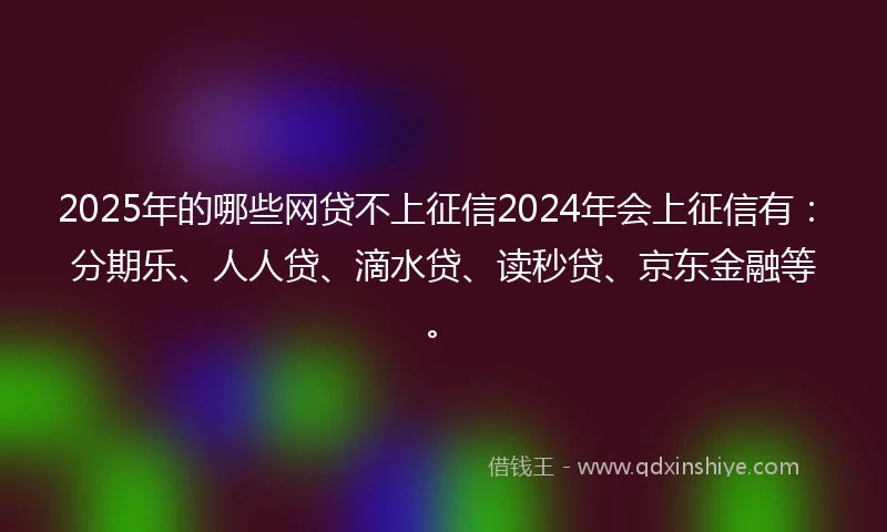 2025年的哪些网贷不上征信2024年会上征信有：分期乐、人人贷、滴水贷、读秒贷、京东金融等。