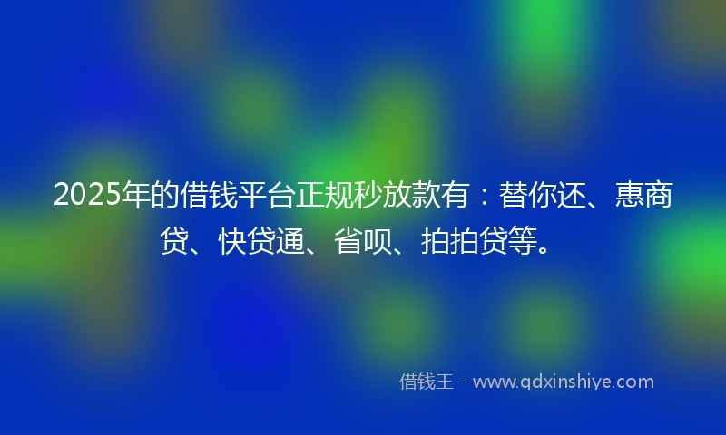 2025年的借钱平台正规秒放款有：替你还、惠商贷、快贷通、省呗、拍拍贷等。