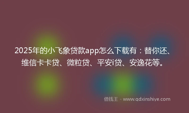 2025年的小飞象贷款app怎么下载有：替你还、维信卡卡贷、微粒贷、平安i贷、安逸花等。
