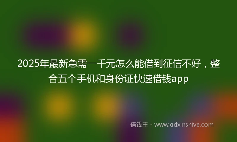 2025年最新急需一千元怎么能借到征信不好，整合五个手机和身份证快速借钱app