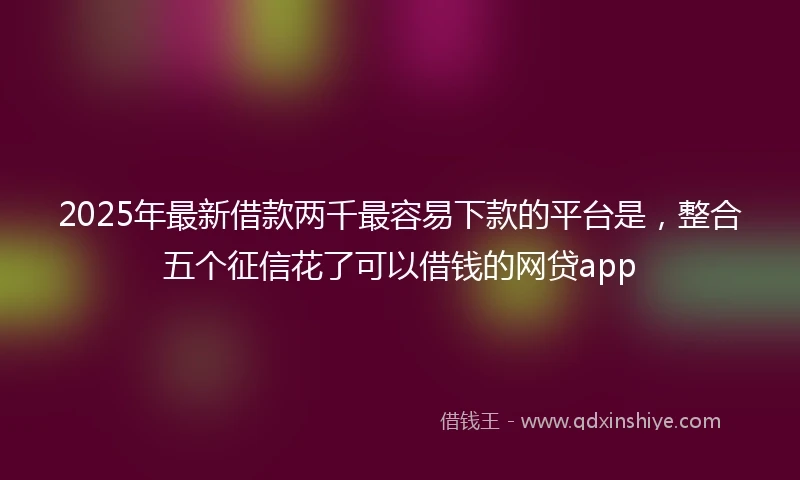 2025年最新借款两千最容易下款的平台是，整合五个征信花了可以借钱的网贷app