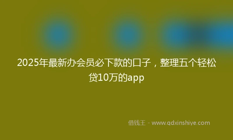 2025年最新办会员必下款的口子，整理五个轻松贷10万的app