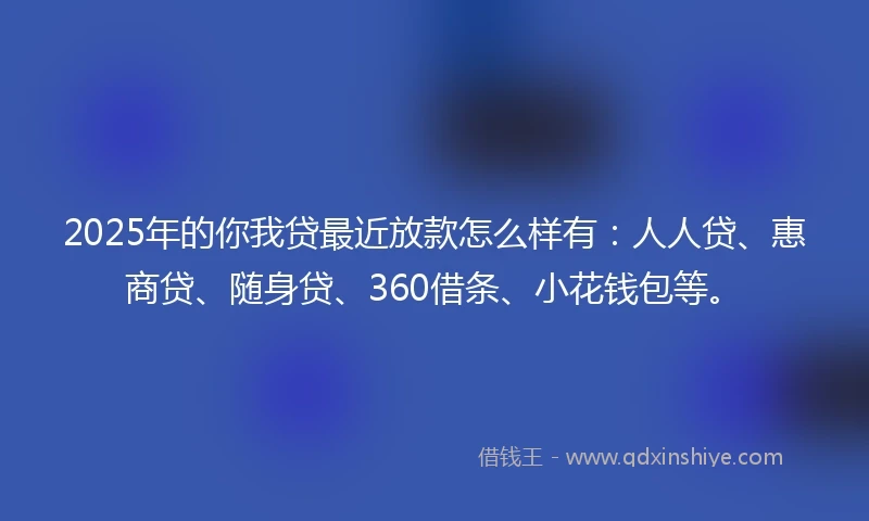 2025年的你我贷最近放款怎么样有：人人贷、惠商贷、随身贷、360借条、小花钱包等。