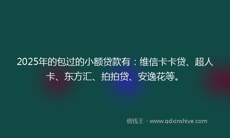 2025年的包过的小额贷款有：维信卡卡贷、超人卡、东方汇、拍拍贷、安逸花等。