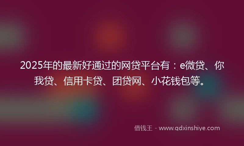 2025年的最新好通过的网贷平台有：e微贷、你我贷、信用卡贷、团贷网、小花钱包等。
