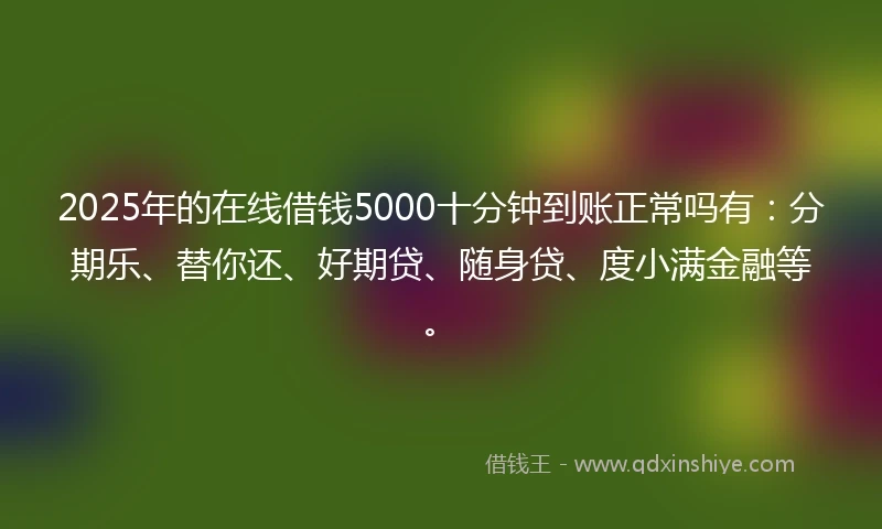 2025年的在线借钱5000十分钟到账正常吗有：分期乐、替你还、好期贷、随身贷、度小满金融等。