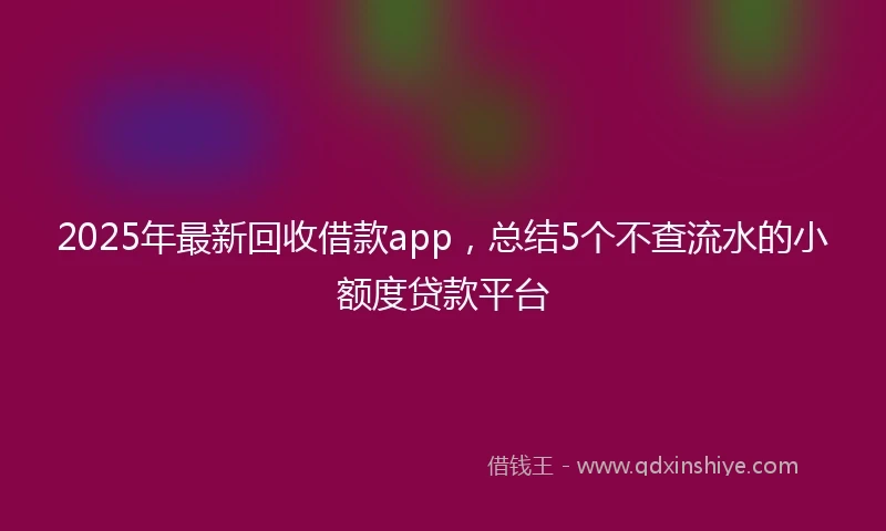 2025年最新回收借款app，总结5个不查流水的小额度贷款平台