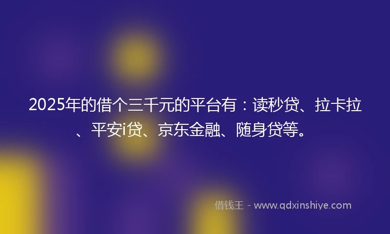 2025年的借个三千元的平台有：读秒贷、拉卡拉、平安i贷、京东金融、随身贷等。
