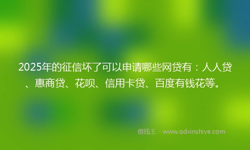 2025年的征信坏了可以申请哪些网贷有：人人贷、惠商贷、花呗、信用卡贷、百度有钱花等。