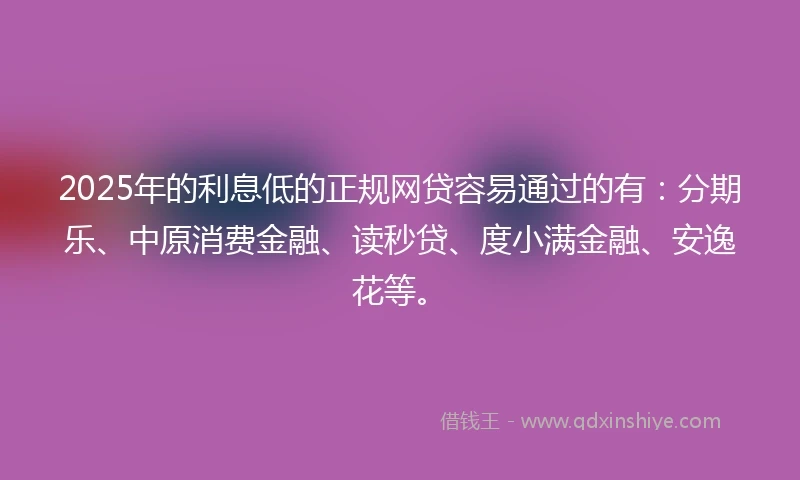 2025年的利息低的正规网贷容易通过的有：分期乐、中原消费金融、读秒贷、度小满金融、安逸花等。