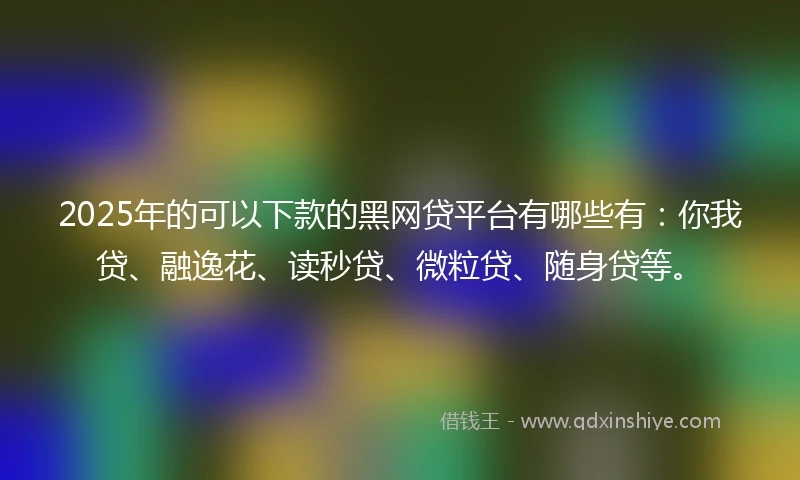 2025年的可以下款的黑网贷平台有哪些有：你我贷、融逸花、读秒贷、微粒贷、随身贷等。