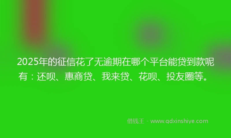 2025年的征信花了无逾期在哪个平台能贷到款呢有：还呗、惠商贷、我来贷、花呗、投友圈等。