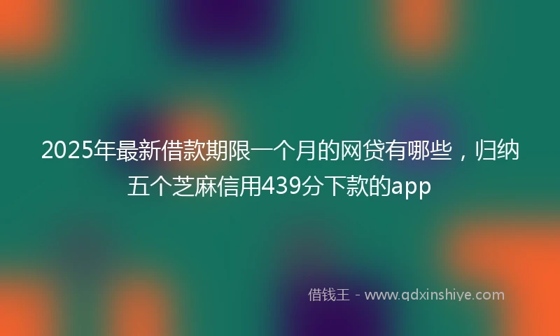 2025年最新借款期限一个月的网贷有哪些，归纳五个芝麻信用439分下款的app