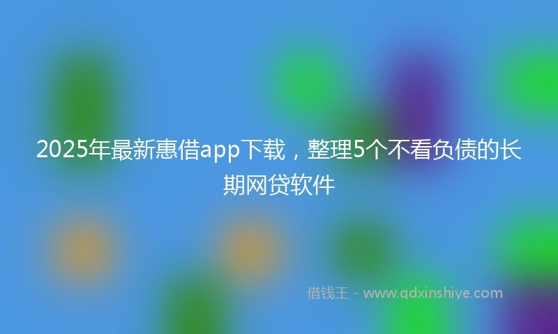 2025年最新惠借app下载，整理5个不看负债的长期网贷软件
