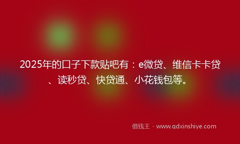 2025年的口子下款贴吧有：e微贷、维信卡卡贷、读秒贷、快贷通、小花钱包等。