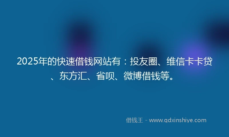 2025年的快速借钱网站有：投友圈、维信卡卡贷、东方汇、省呗、微博借钱等。