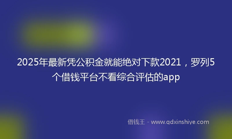 2025年最新凭公积金就能绝对下款2021，罗列5个借钱平台不看综合评估的app