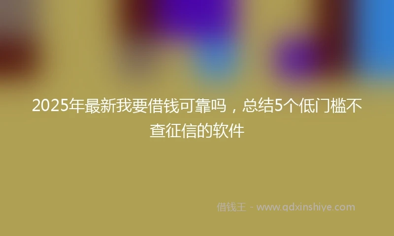 2025年最新我要借钱可靠吗，总结5个低门槛不查征信的软件