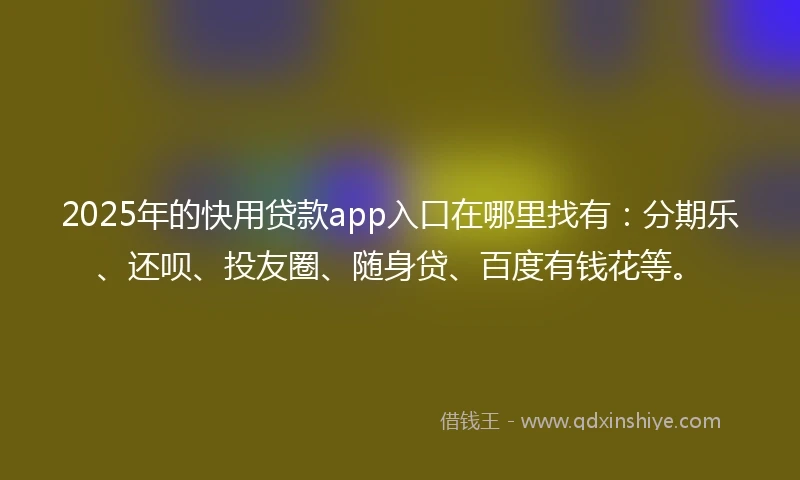 2025年的快用贷款app入口在哪里找有：分期乐、还呗、投友圈、随身贷、百度有钱花等。