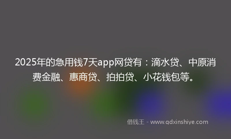 2025年的急用钱7天app网贷有：滴水贷、中原消费金融、惠商贷、拍拍贷、小花钱包等。