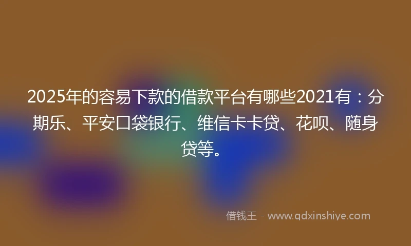 2025年的容易下款的借款平台有哪些2021有：分期乐、平安口袋银行、维信卡卡贷、花呗、随身贷等。