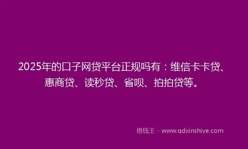 2025年的口子网贷平台正规吗有：维信卡卡贷、惠商贷、读秒贷、省呗、拍拍贷等。