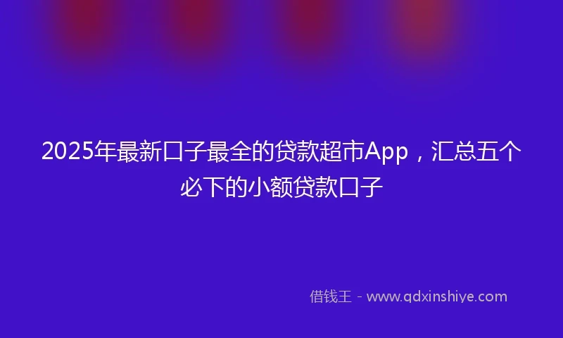 2025年最新口子最全的贷款超市App，汇总五个必下的小额贷款口子