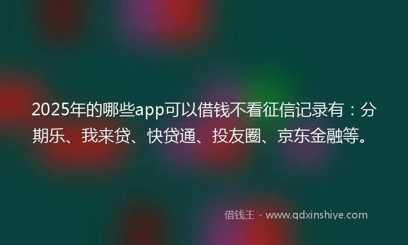 2025年的哪些app可以借钱不看征信记录有：分期乐、我来贷、快贷通、投友圈、京东金融等。
