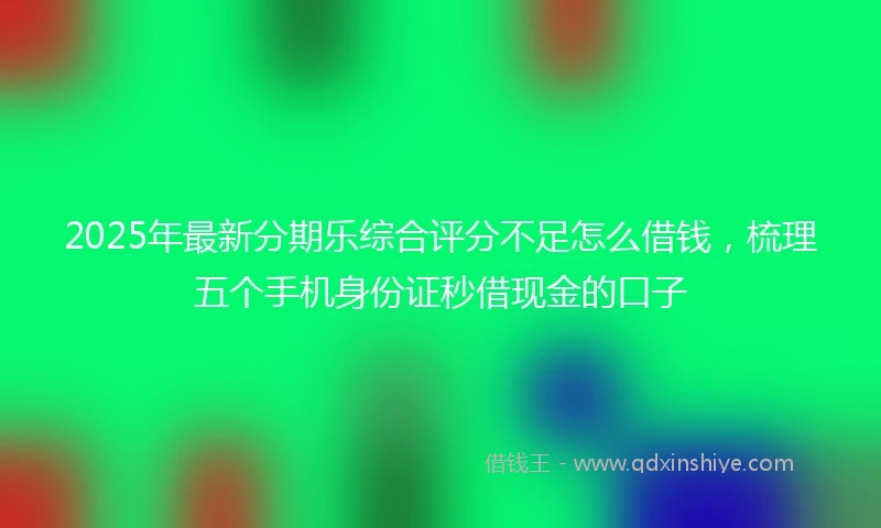 2025年最新分期乐综合评分不足怎么借钱，梳理五个手机身份证秒借现金的口子