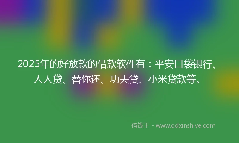 2025年的好放款的借款软件有：平安口袋银行、人人贷、替你还、功夫贷、小米贷款等。