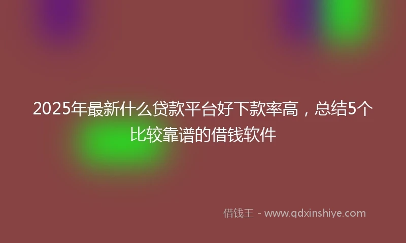 2025年最新什么贷款平台好下款率高，总结5个比较靠谱的借钱软件