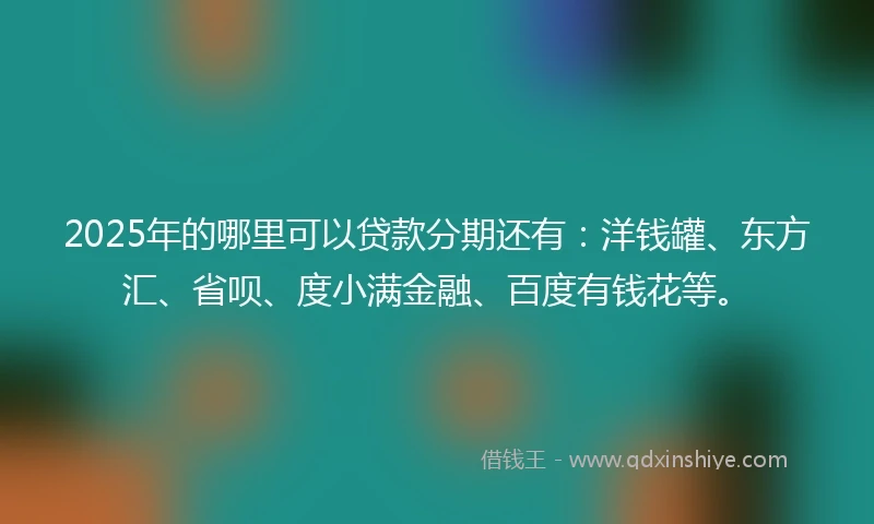 2025年的哪里可以贷款分期还有：洋钱罐、东方汇、省呗、度小满金融、百度有钱花等。