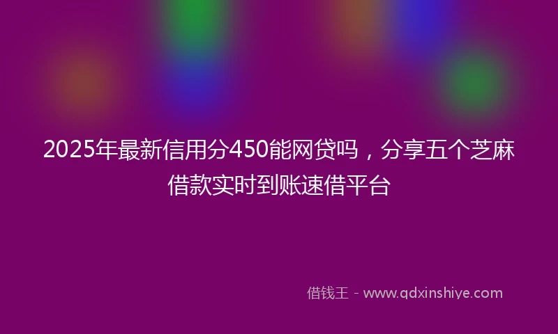 2025年最新信用分450能网贷吗，分享五个芝麻借款实时到账速借平台