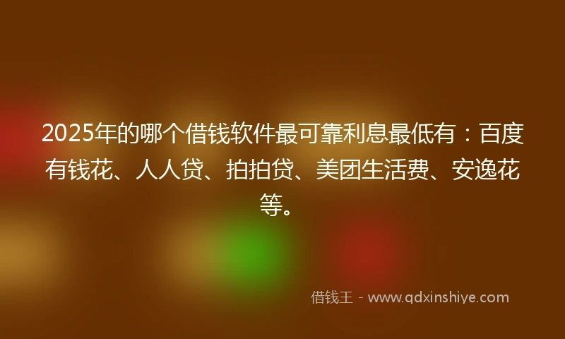2025年的哪个借钱软件最可靠利息最低有：百度有钱花、人人贷、拍拍贷、美团生活费、安逸花等。