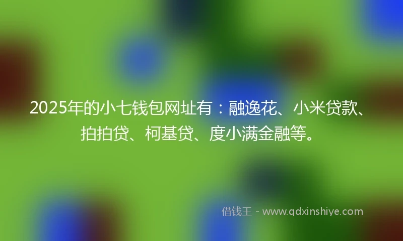 2025年的小七钱包网址有：融逸花、小米贷款、拍拍贷、柯基贷、度小满金融等。