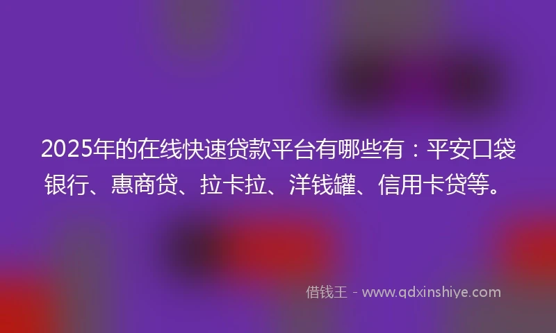 2025年的在线快速贷款平台有哪些有：平安口袋银行、惠商贷、拉卡拉、洋钱罐、信用卡贷等。