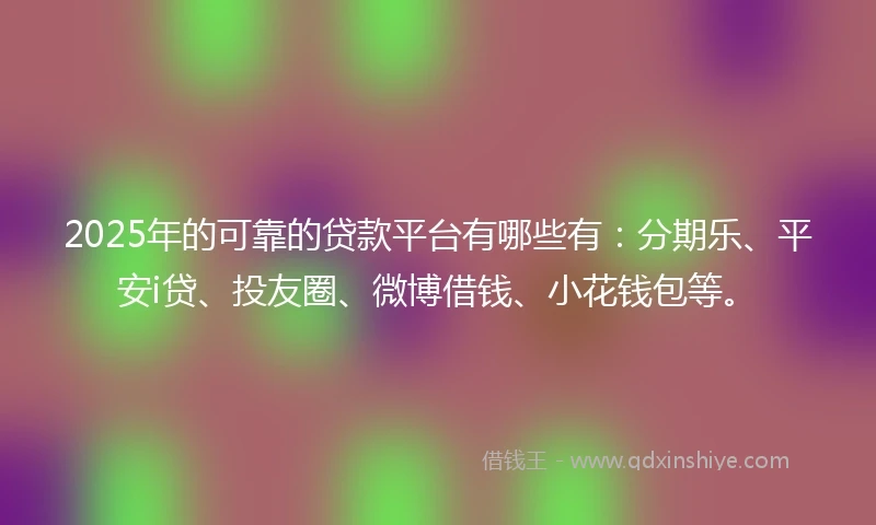2025年的可靠的贷款平台有哪些有：分期乐、平安i贷、投友圈、微博借钱、小花钱包等。