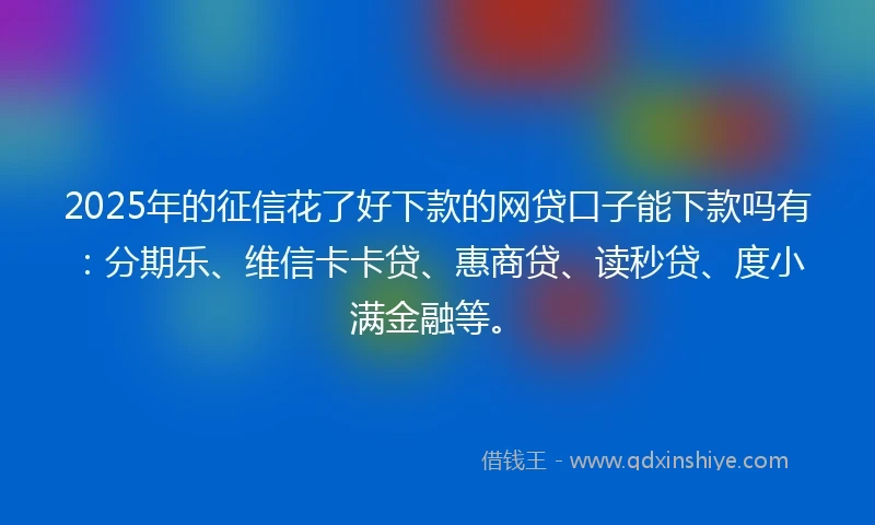 2025年的征信花了好下款的网贷口子能下款吗有：分期乐、维信卡卡贷、惠商贷、读秒贷、度小满金融等。