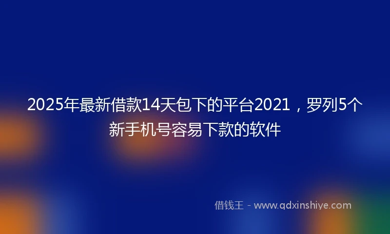 2025年最新借款14天包下的平台2021，罗列5个新手机号容易下款的软件