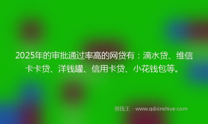 2025年的审批通过率高的网贷有：滴水贷、维信卡卡贷、洋钱罐、信用卡贷、小花钱包等。