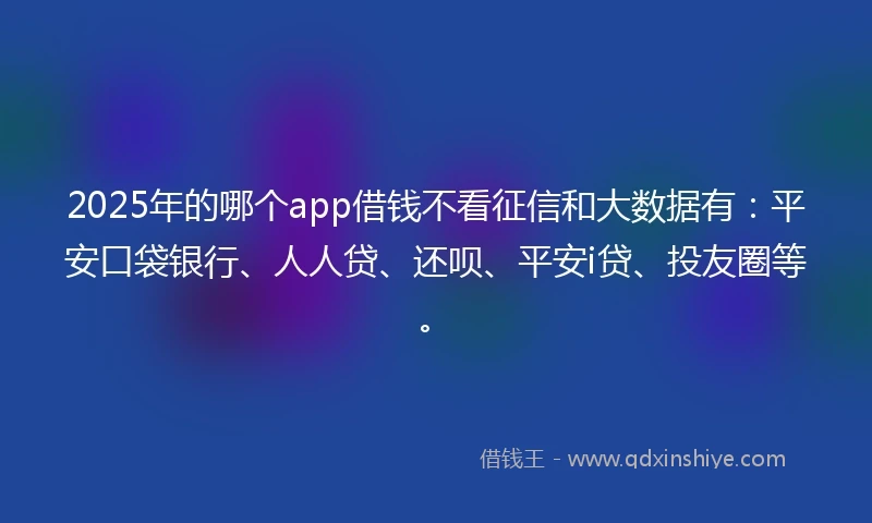 2025年的哪个app借钱不看征信和大数据有：平安口袋银行、人人贷、还呗、平安i贷、投友圈等。